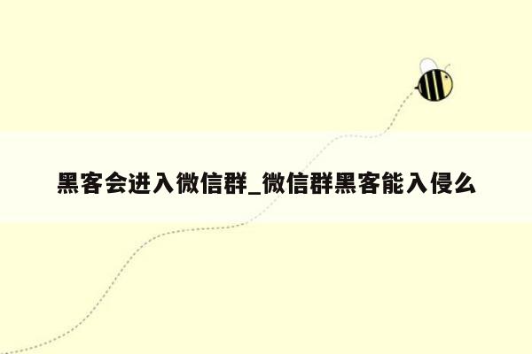 黑客会进入微信群_微信群黑客能入侵么