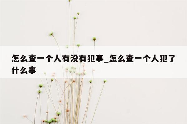 怎么查一个人有没有犯事_怎么查一个人犯了什么事