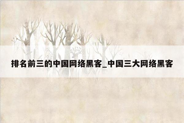 排名前三的中国网络黑客_中国三大网络黑客