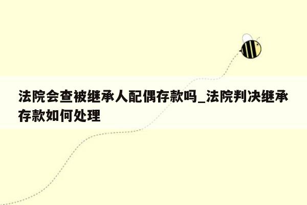 法院会查被继承人配偶存款吗_法院判决继承存款如何处理