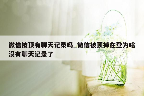 微信被顶有聊天记录吗_微信被顶掉在登为啥没有聊天记录了