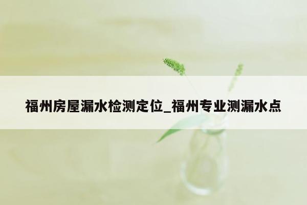 福州房屋漏水检测定位_福州专业测漏水点