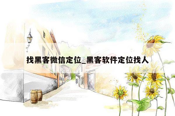 找黑客微信定位_黑客软件定位找人