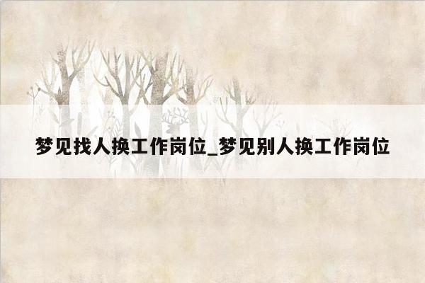 梦见找人换工作岗位_梦见别人换工作岗位