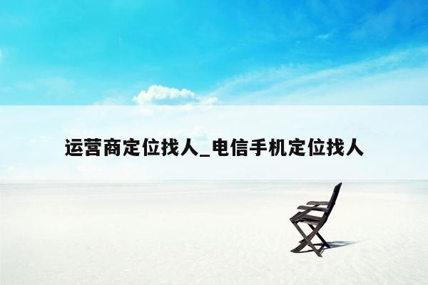 运营商定位找人_电信手机定位找人