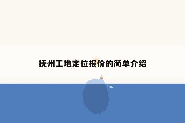 抚州工地定位报价的简单介绍