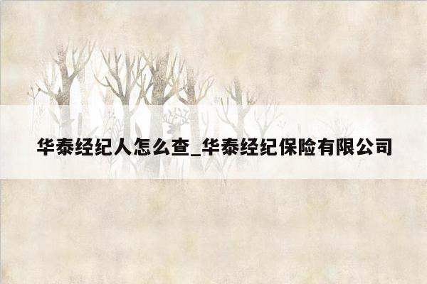 华泰经纪人怎么查_华泰经纪保险有限公司