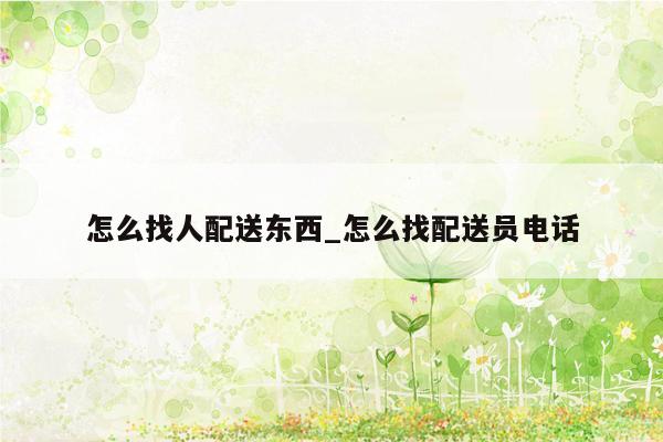 怎么找人配送东西_怎么找配送员电话