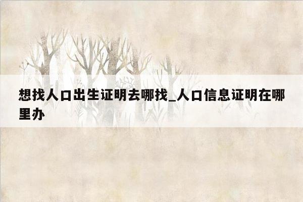 想找人口出生证明去哪找_人口信息证明在哪里办