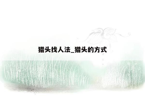 猎头找人法_猎头的方式