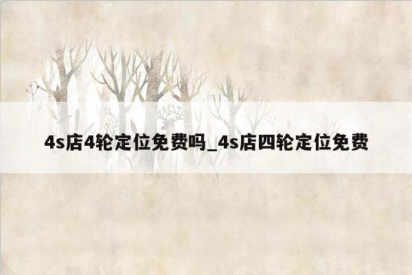 4s店4轮定位免费吗_4s店四轮定位免费