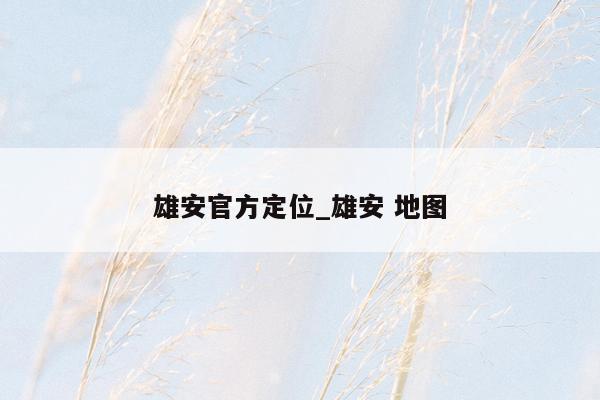 雄安官方定位_雄安 地图