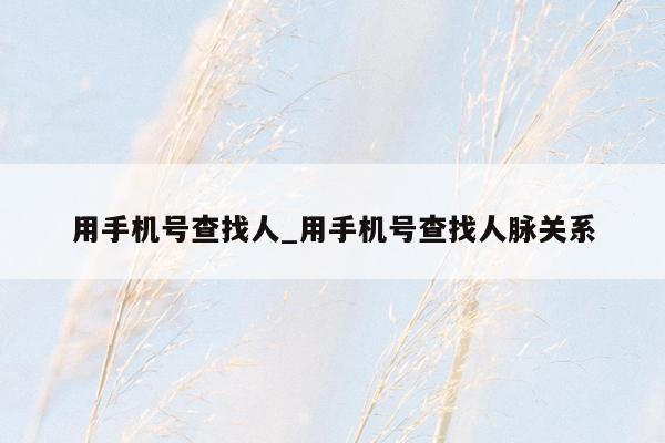 用手机号查找人_用手机号查找人脉关系