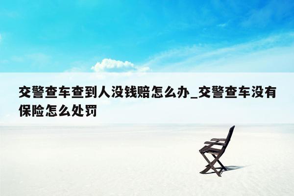 交警查车查到人没钱赔怎么办_交警查车没有保险怎么处罚