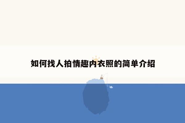 如何找人拍情趣内衣照的简单介绍