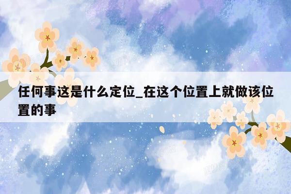 任何事这是什么定位_在这个位置上就做该位置的事
