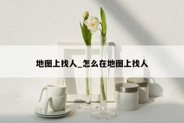 地图上找人_怎么在地图上找人