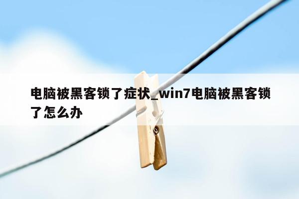 电脑被黑客锁了症状_win7电脑被黑客锁了怎么办