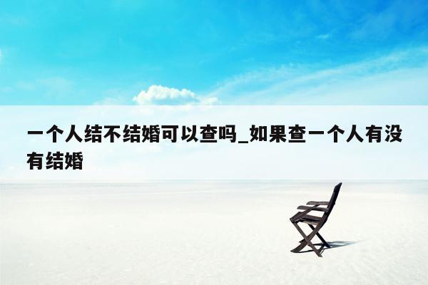 一个人结不结婚可以查吗_如果查一个人有没有结婚