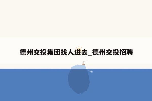 德州交投集团找人进去_德州交投招聘