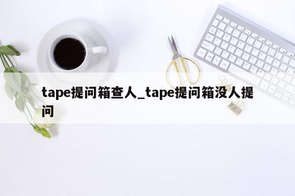 tape提问箱查人_tape提问箱没人提问