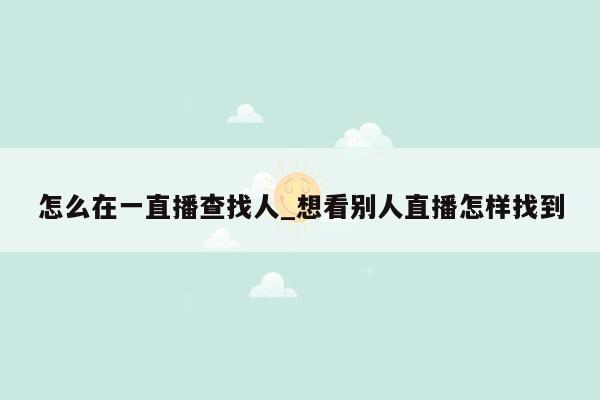 怎么在一直播查找人_想看别人直播怎样找到