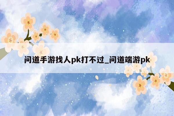 问道手游找人pk打不过_问道端游pk