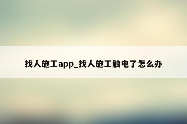 找人施工app_找人施工触电了怎么办