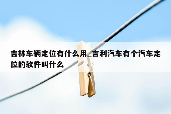 吉林车辆定位有什么用_吉利汽车有个汽车定位的软件叫什么
