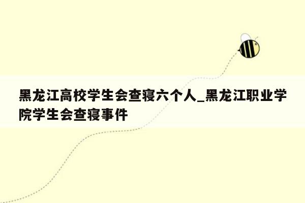 黑龙江高校学生会查寝六个人_黑龙江职业学院学生会查寝事件
