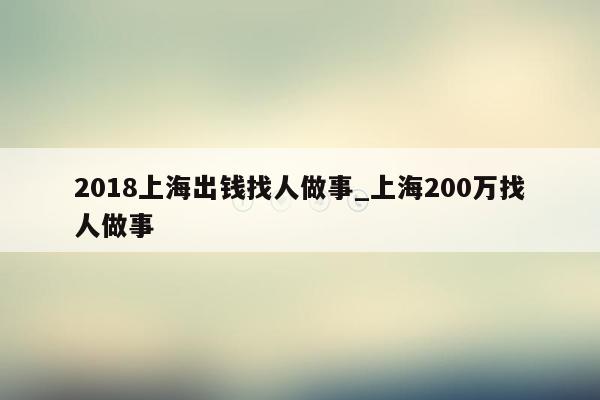 2018上海出钱找人做事_上海200万找人做事