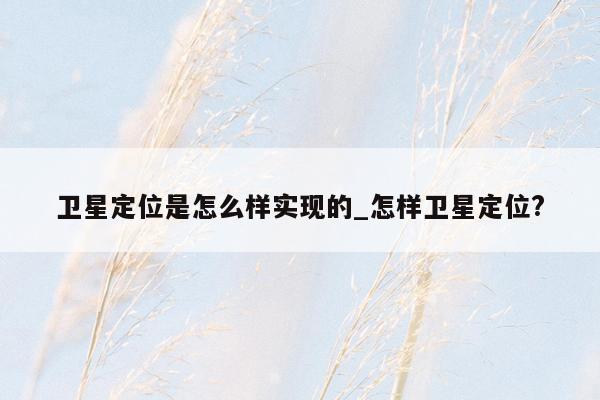 卫星定位是怎么样实现的_怎样卫星定位?