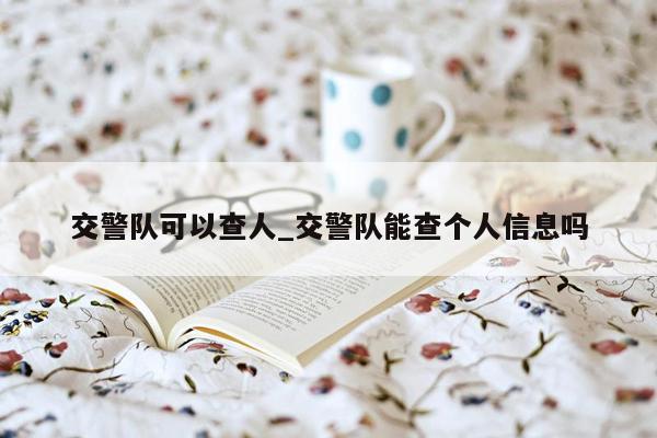交警队可以查人_交警队能查个人信息吗