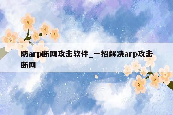 防arp断网攻击软件_一招解决arp攻击断网