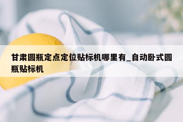 甘肃圆瓶定点定位贴标机哪里有_自动卧式圆瓶贴标机