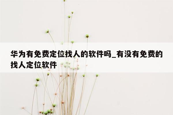华为有免费定位找人的软件吗_有没有免费的找人定位软件