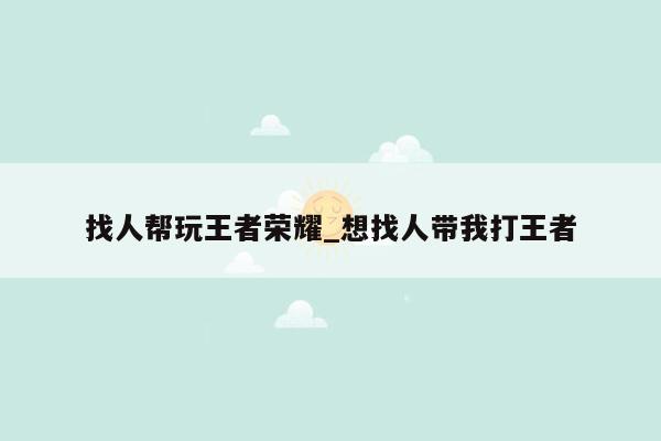 找人帮玩王者荣耀_想找人带我打王者