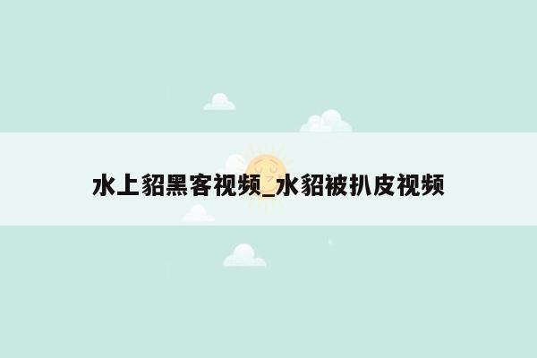 水上貂黑客视频_水貂被扒皮视频