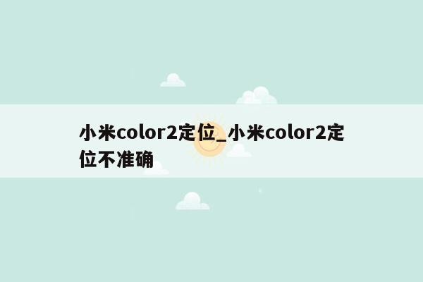 小米color2定位_小米color2定位不准确