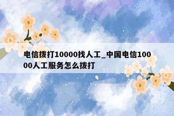 电信拨打10000找人工_中国电信10000人工服务怎么拨打