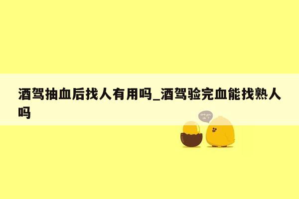 酒驾抽血后找人有用吗_酒驾验完血能找熟人吗