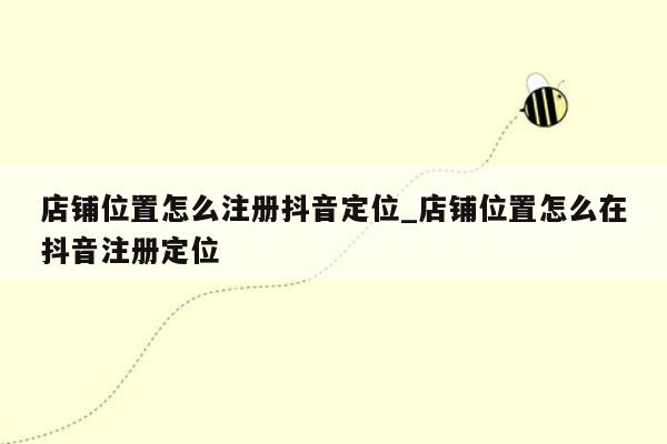 店铺位置怎么注册抖音定位_店铺位置怎么在抖音注册定位