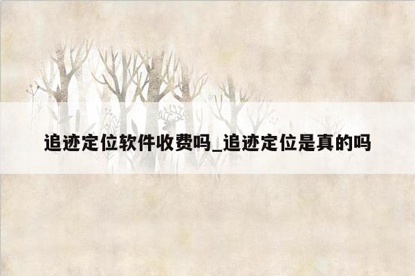 追迹定位软件收费吗_追迹定位是真的吗