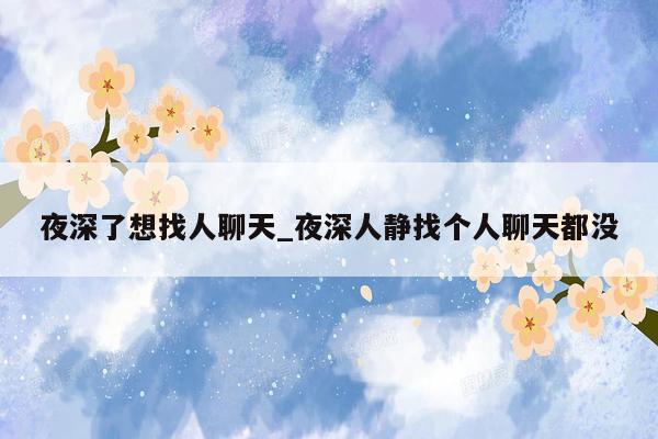 夜深了想找人聊天_夜深人静找个人聊天都没