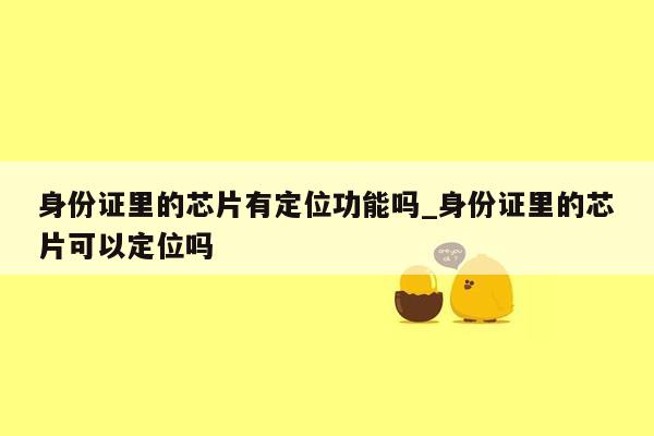 身份证里的芯片有定位功能吗_身份证里的芯片可以定位吗