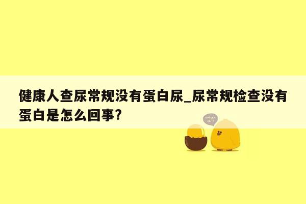 健康人查尿常规没有蛋白尿_尿常规检查没有蛋白是怎么回事?