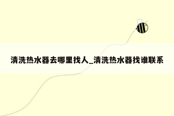 清洗热水器去哪里找人_清洗热水器找谁联系