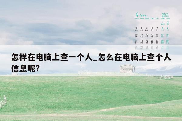 怎样在电脑上查一个人_怎么在电脑上查个人信息呢?