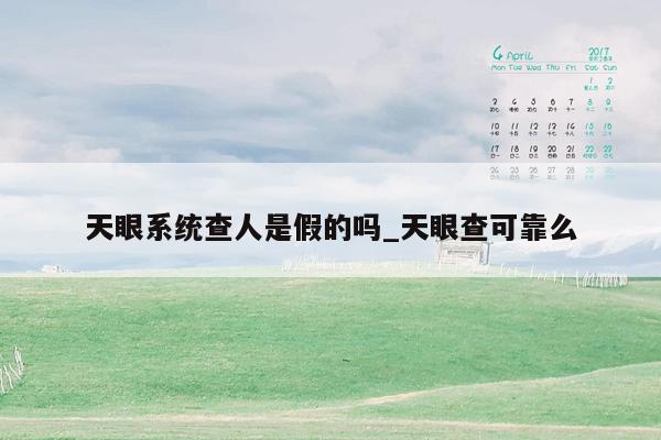 天眼系统查人是假的吗_天眼查可靠么