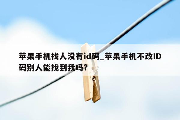 苹果手机找人没有id码_苹果手机不改ID码别人能找到我吗?